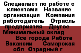 Специалист по работе с клиентами › Название организации ­ Компания-работодатель › Отрасль предприятия ­ Другое › Минимальный оклад ­ 18 400 - Все города Работа » Вакансии   . Самарская обл.,Отрадный г.